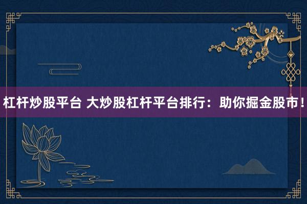 杠桿炒股平臺 大炒股杠桿平臺排行：助你掘金股市！