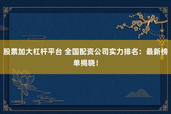 股票加大杠桿平臺 全國配資公司實力排名：最新榜單揭曉！