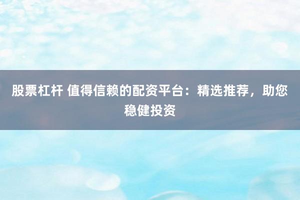 股票杠桿 值得信賴的配資平臺：精選推薦，助您穩健投資