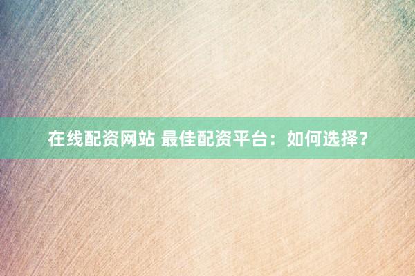 在線配資網站 最佳配資平臺：如何選擇？