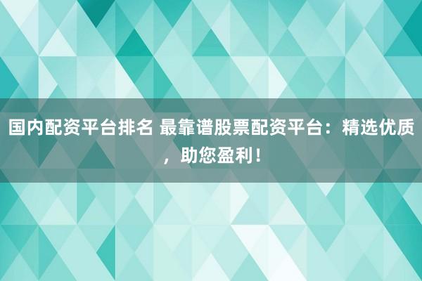 國內配資平臺排名 最靠譜股票配資平臺：精選優質，助您盈利！