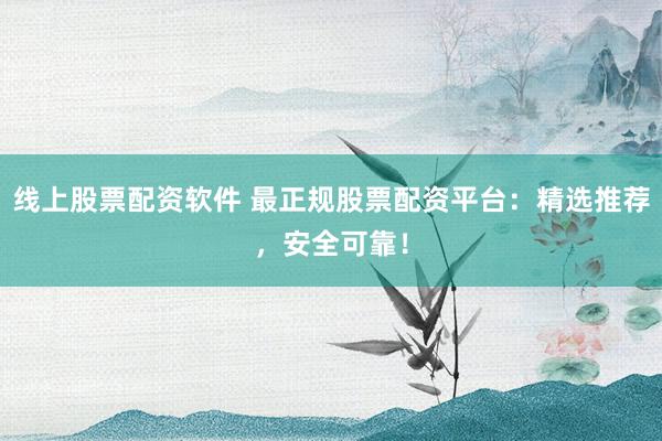 線上股票配資軟件 最正規股票配資平臺：精選推薦，安全可靠！