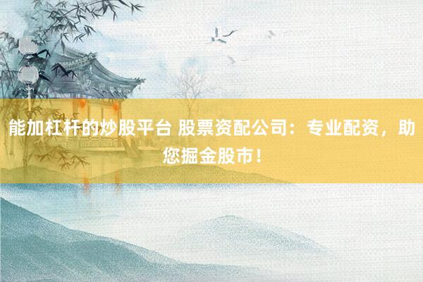 能加杠桿的炒股平臺 股票資配公司：專業配資，助您掘金股市！