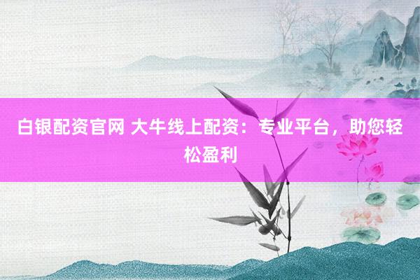 白銀配資官網 大牛線上配資：專業平臺，助您輕松盈利