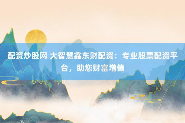 配資炒股網(wǎng) 大智慧鑫東財配資：專業(yè)股票配資平臺，助您財富增值