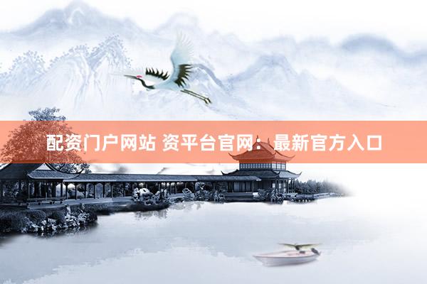 配資門戶網(wǎng)站 資平臺官網(wǎng)：最新官方入口