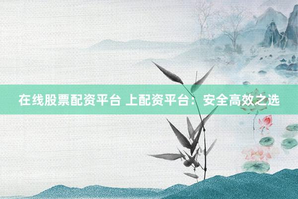 在線股票配資平臺 上配資平臺：安全高效之選