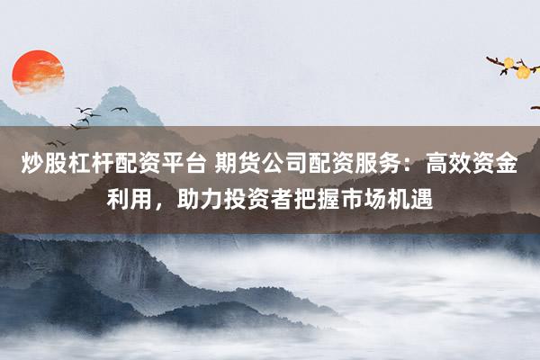炒股杠桿配資平臺 期貨公司配資服務：高效資金利用，助力投資者把握市場機遇