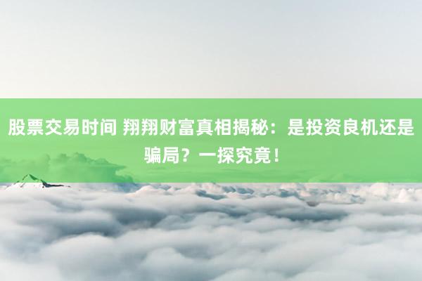 股票交易時間 翔翔財富真相揭秘：是投資良機還是騙局？一探究竟！