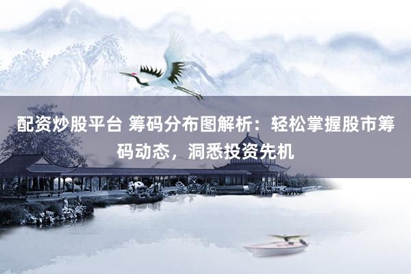 配資炒股平臺 籌碼分布圖解析：輕松掌握股市籌碼動態(tài)，洞悉投資先機