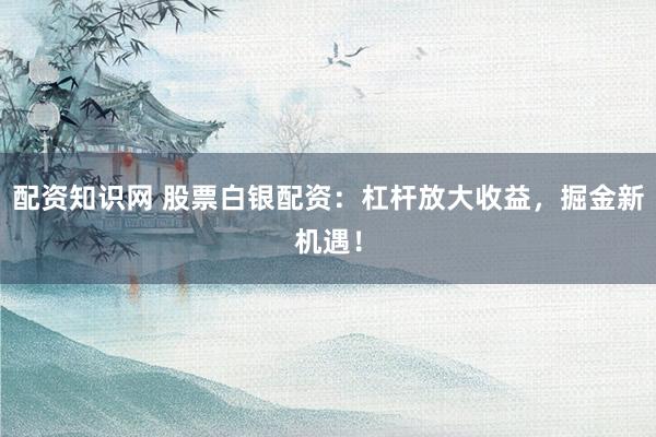 配資知識(shí)網(wǎng) 股票白銀配資：杠桿放大收益，掘金新機(jī)遇！