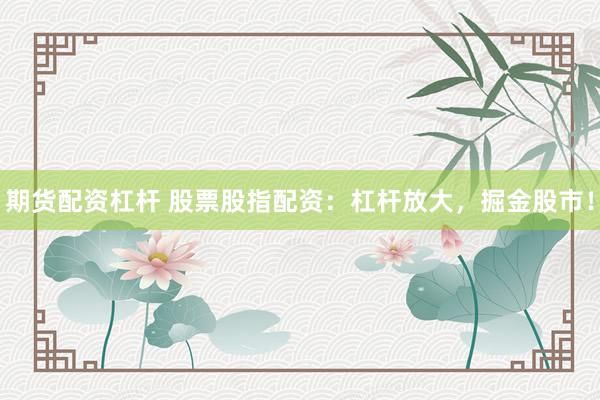 期貨配資杠桿 股票股指配資：杠桿放大，掘金股市！