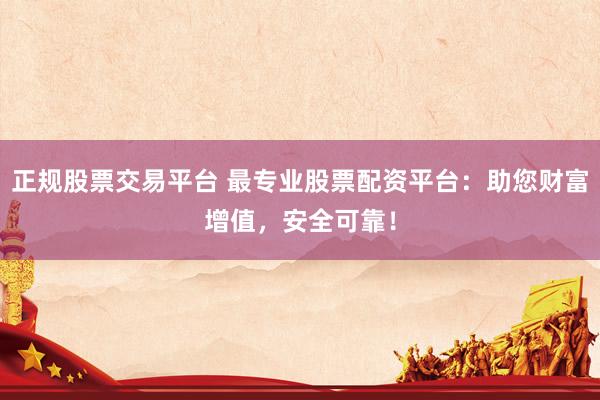 正規(guī)股票交易平臺(tái) 最專業(yè)股票配資平臺(tái)：助您財(cái)富增值，安全可靠！