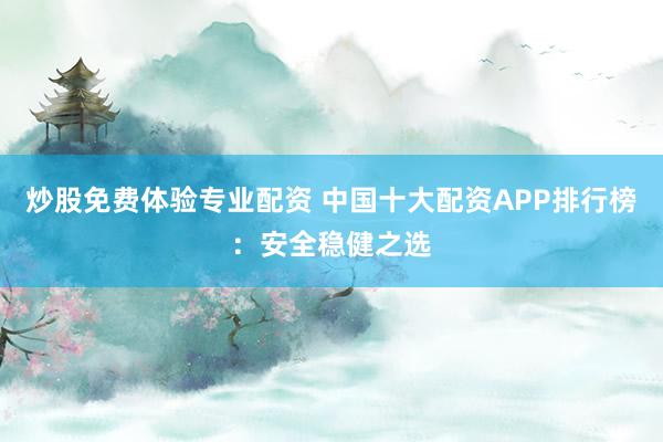 炒股免費(fèi)體驗(yàn)專業(yè)配資 中國(guó)十大配資APP排行榜：安全穩(wěn)健之選
