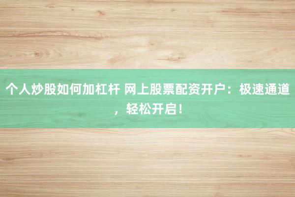 個人炒股如何加杠桿 網上股票配資開戶：極速通道，輕松開啟！