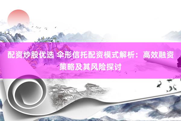 配資炒股優選 傘形信托配資模式解析：高效融資策略及其風險探討