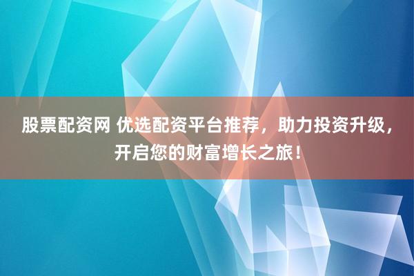 股票配資網 優選配資平臺推薦，助力投資升級，開啟您的財富增長之旅！