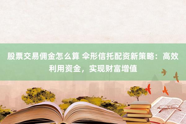 股票交易傭金怎么算 傘形信托配資新策略：高效利用資金，實現財富增值