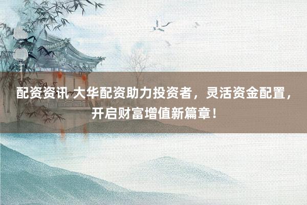 配資資訊 大華配資助力投資者，靈活資金配置，開啟財富增值新篇章！