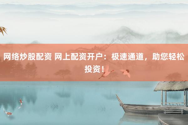 網絡炒股配資 網上配資開戶：極速通道，助您輕松投資！