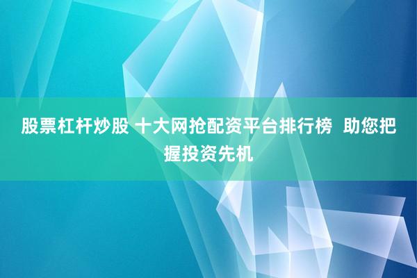 股票杠桿炒股 十大網(wǎng)搶配資平臺(tái)排行榜  助您把握投資先機(jī)