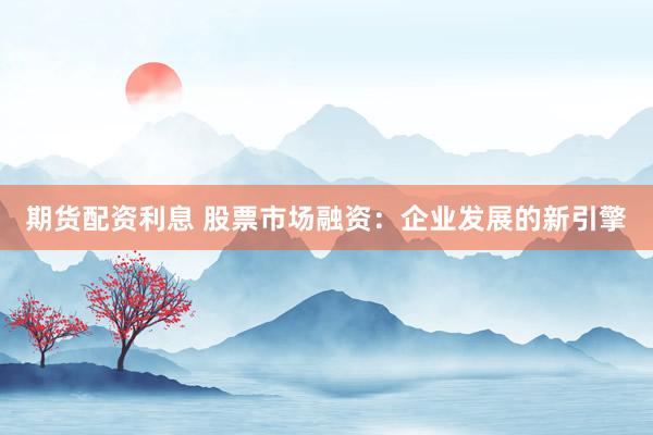 期貨配資利息 股票市場(chǎng)融資：企業(yè)發(fā)展的新引擎