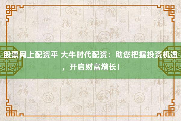 股票網(wǎng)上配資平 大牛時(shí)代配資：助您把握投資機(jī)遇，開(kāi)啟財(cái)富增長(zhǎng)！