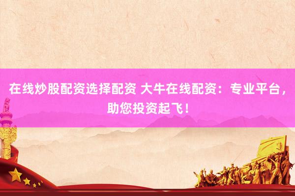 在線炒股配資選擇配資 大牛在線配資：專(zhuān)業(yè)平臺(tái)，助您投資起飛！