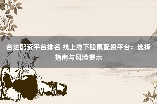合法配資平臺(tái)排名 線上線下股票配資平臺(tái)：選擇指南與風(fēng)險(xiǎn)提示