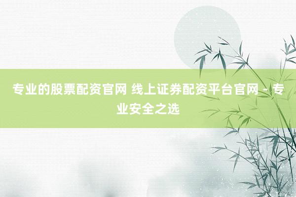 專(zhuān)業(yè)的股票配資官網(wǎng) 線上證券配資平臺(tái)官網(wǎng) - 專(zhuān)業(yè)安全之選
