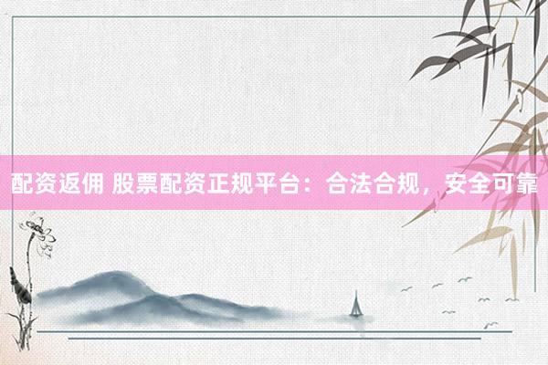配資返傭 股票配資正規(guī)平臺：合法合規(guī)，安全可靠