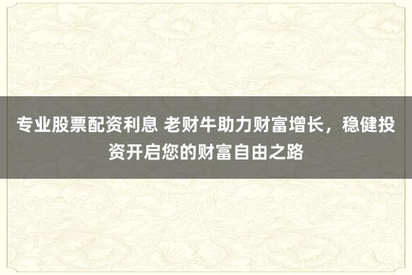 專業(yè)股票配資利息 老財牛助力財富增長，穩(wěn)健投資開啟您的財富自由之路
