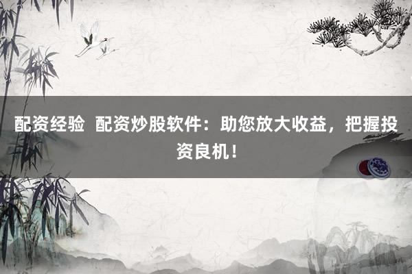 配資經(jīng)驗  配資炒股軟件：助您放大收益，把握投資良機！