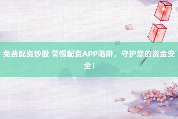 免費配資炒股 警惕配資APP陷阱，守護您的資金安全！