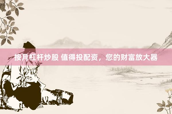 按月杠桿炒股 值得投配資，您的財富放大器