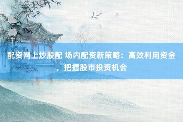 配資網上炒股配 場內配資新策略：高效利用資金，把握股市投資機會
