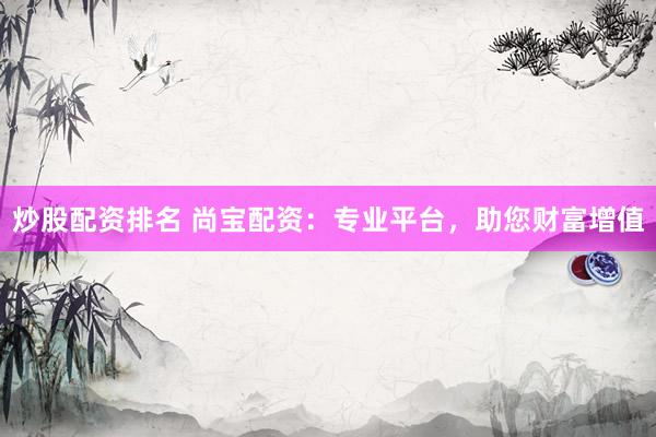 炒股配資排名 尚寶配資：專業平臺，助您財富增值