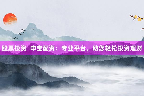 股票投資  申寶配資：專業平臺，助您輕松投資理財