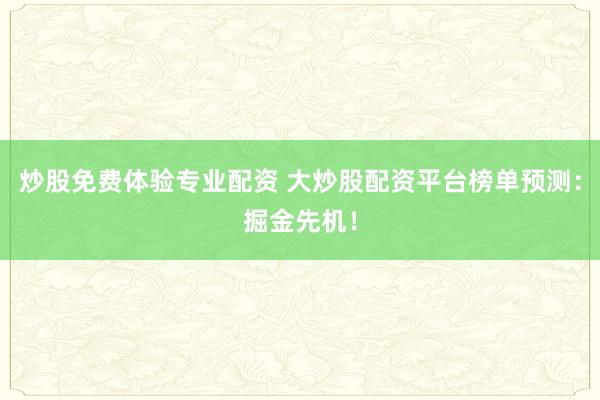 炒股免費體驗專業配資 大炒股配資平臺榜單預測：掘金先機！