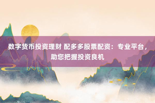數字貨幣投資理財 配多多股票配資：專業平臺，助您把握投資良機