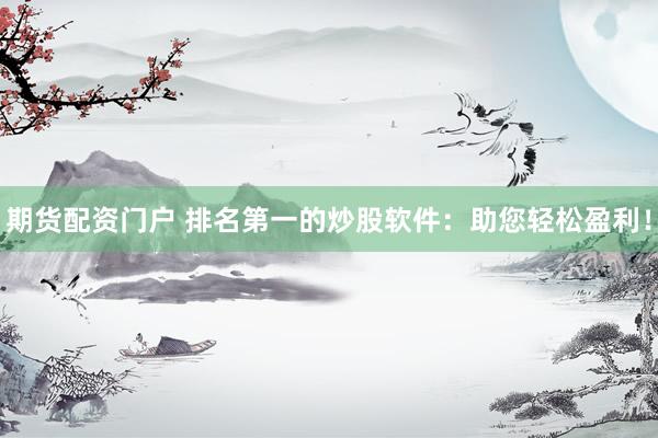 期貨配資門戶 排名第一的炒股軟件：助您輕松盈利！