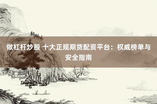 做杠桿炒股 十大正規期貨配資平臺：權威榜單與安全指南