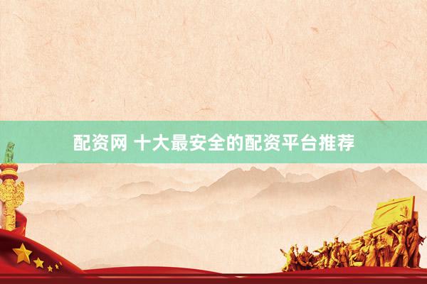 配資網 十大最安全的配資平臺推薦