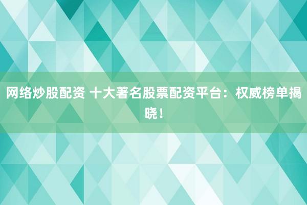 網絡炒股配資 十大著名股票配資平臺：權威榜單揭曉！