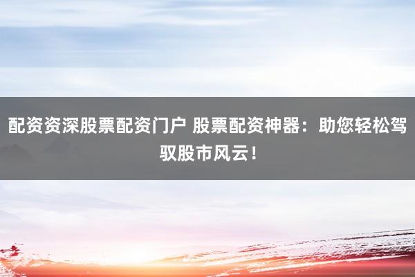 配資資深股票配資門戶 股票配資神器：助您輕松駕馭股市風云！