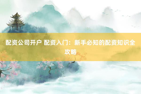 配資公司開戶 配資入門：新手必知的配資知識(shí)全攻略