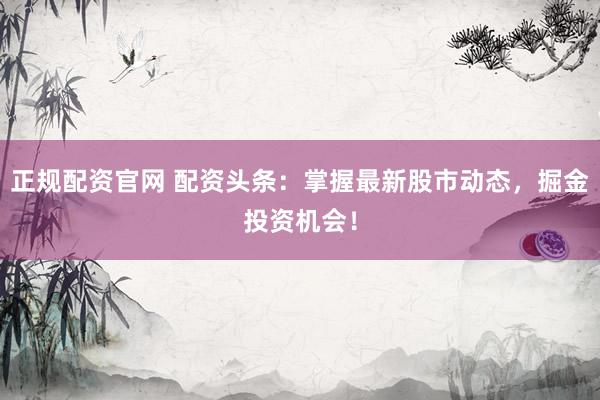 正規(guī)配資官網(wǎng) 配資頭條：掌握最新股市動(dòng)態(tài)，掘金投資機(jī)會(huì)！