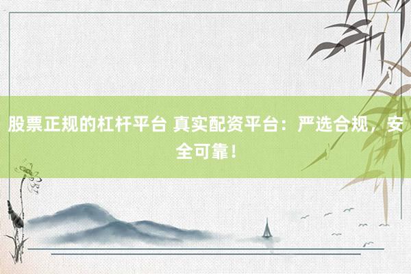 股票正規(guī)的杠桿平臺(tái) 真實(shí)配資平臺(tái)：嚴(yán)選合規(guī)，安全可靠！