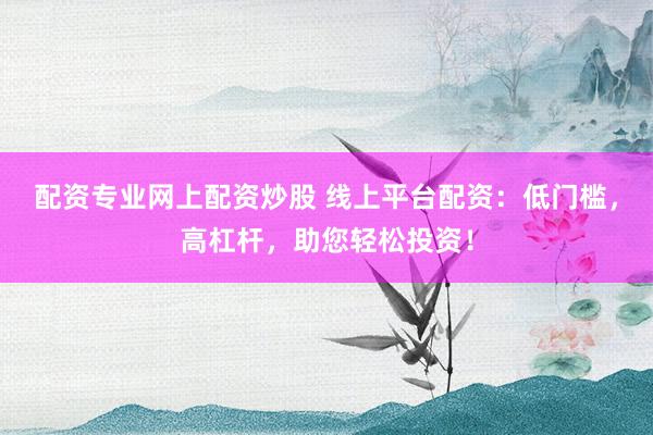 配資專業(yè)網(wǎng)上配資炒股 線上平臺(tái)配資：低門檻，高杠桿，助您輕松投資！