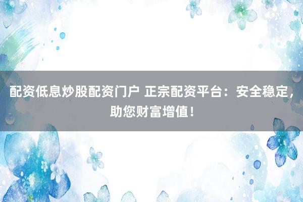 配資低息炒股配資門戶 正宗配資平臺(tái)：安全穩(wěn)定，助您財(cái)富增值！